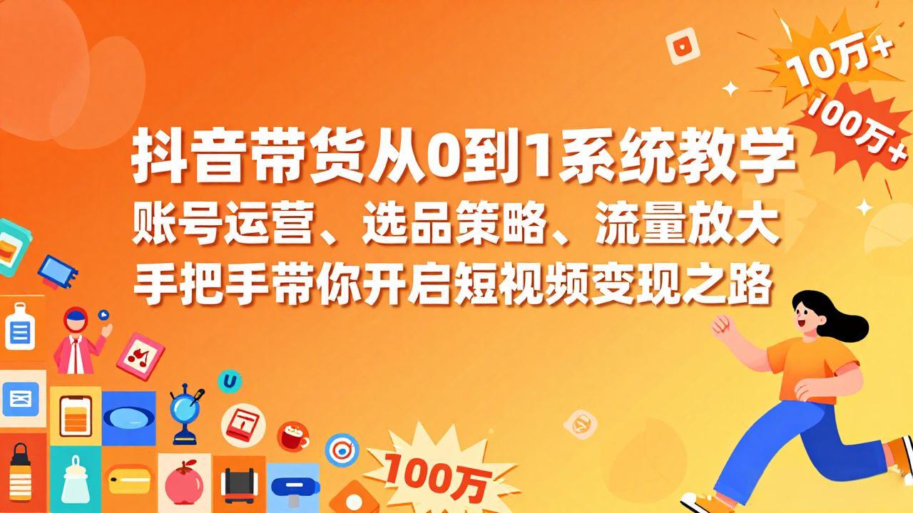 抖音带货从0到1系统教学，账号运营、选品策略、流量放大，手把手带你开启短视频变现之路-知芽创业社
