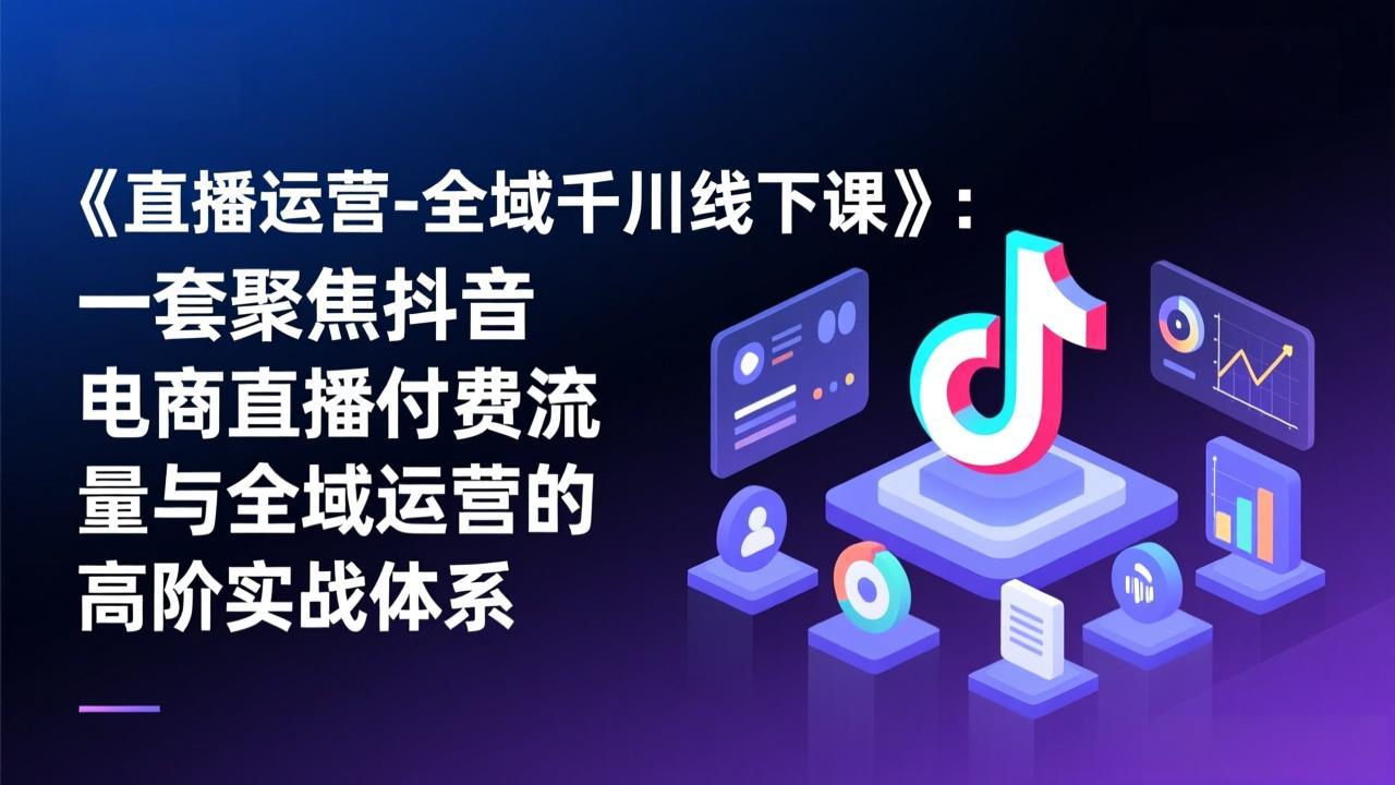 《直播运营-全域千川线下课》：一套聚焦抖音电商直播付费流量与全域运营的高阶实战体系-知芽创业社