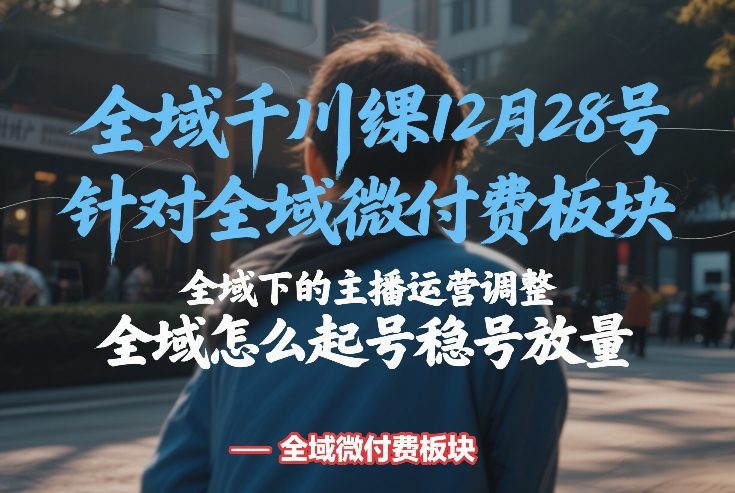 全域千川线下课12月28号，针对全域微付费板块，全域下的主播运营调整，全域怎么起号稳号放量-知芽创业社