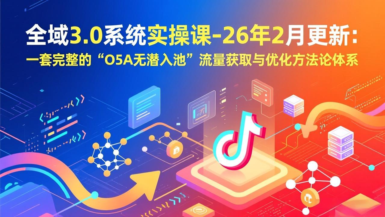 全域3.0系统实操课-26年2月更新：一套完整的“O5A无潜入池”流量获取与优化方法论体系-知芽创业社