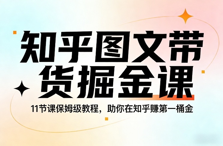 知乎图文带货掘金课，11节课保姆级教程，助你在知乎賺第一桶金-知芽创业社