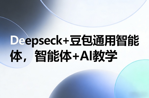 Deepseck+豆包通用智能体，智能体+AI教学-知芽创业社
