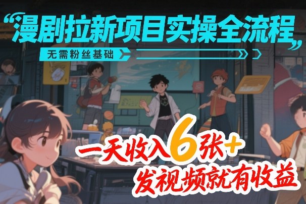 漫剧拉新项目实操全流程，无需粉丝基础，一天收入6张+，发视频就有收益-知芽创业社