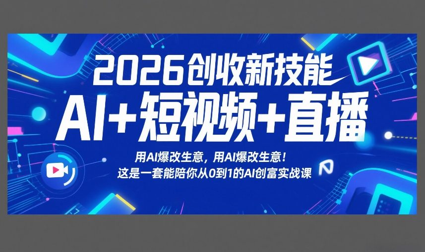 2026创收新技能AI+短视频+直播，用AI爆改生意，这是一套能陪你从0到1的AI创富实战课-知芽创业社
