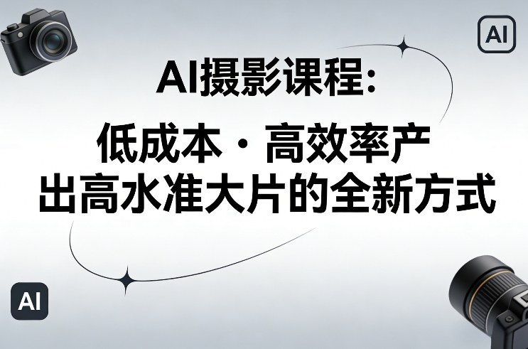 AI摄影课程，低成本高效率产出高水准大片的全新方式-知芽创业社