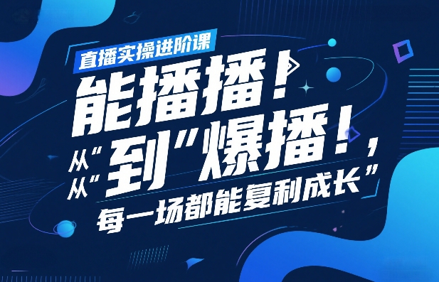直播实操进阶课，直播经验复盘：从“能播”到“爆播”，每一场都能复利成长-知芽创业社