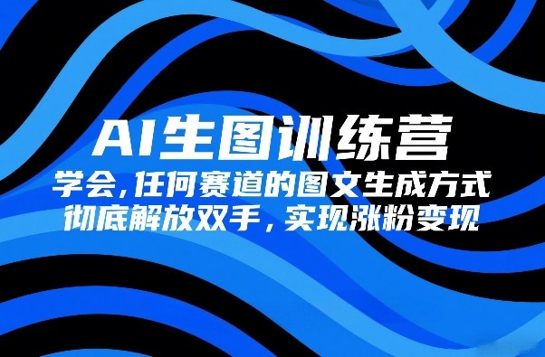 AI生图训练营，学会任何赛道的图文生成方式，彻底解放双手，实现涨粉变现-知芽创业社