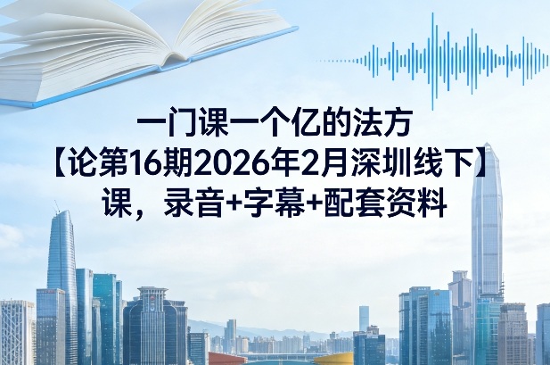 一门课一个亿的法方‬论第16期2026年2月深圳线下课，录音+字幕+配套资料-小艾项目网