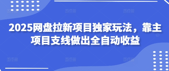 2025网盘拉新项目独家玩法，靠主项目支线做出全自动收益-小艾项目网