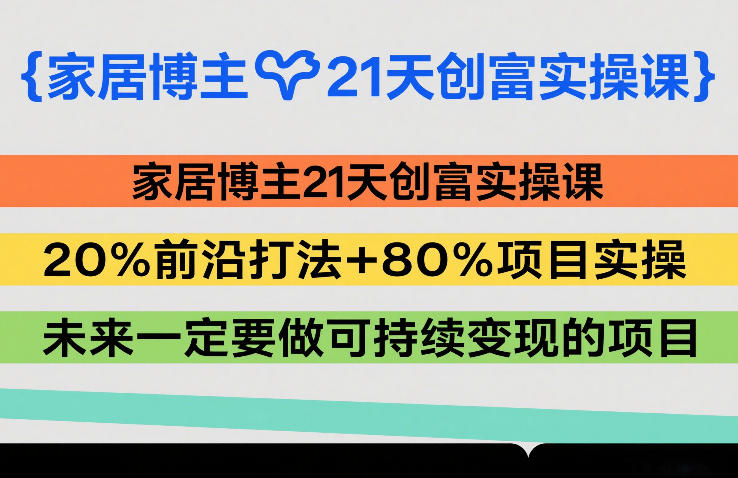 家居博主21天创富实操课，20%前沿打法+80%项目实操，未来一定要做可持续变现的项目-知芽创业社