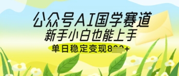 公众号AI国学爆文，国学赛道风口，新手小白也能轻松上手，单日稳定变现几张-小艾项目网