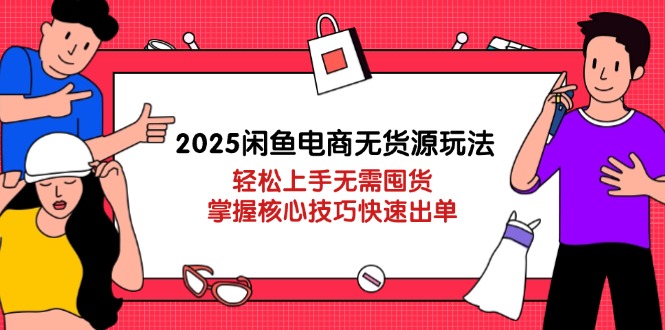 2025闲鱼电商无货源玩法：轻松上手无需囤货，掌握核心技巧快速出单-小艾项目网