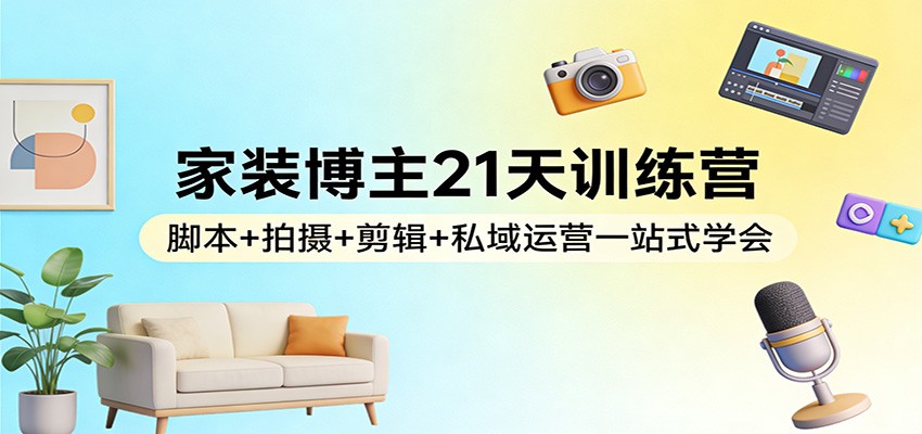 家装博主21天训练营：脚本+拍摄+剪辑+私域运营一站式学会-知芽创业社