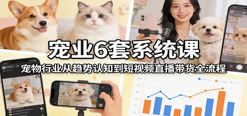 宠业6套系统课：宠物行业从趋势认知到短视频直播带货全流程-小艾项目网