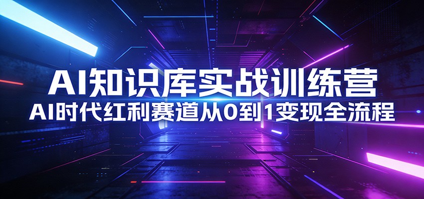 AI知识库实战训练营：AI时代红利赛道从0到1变现全流程-知芽创业社