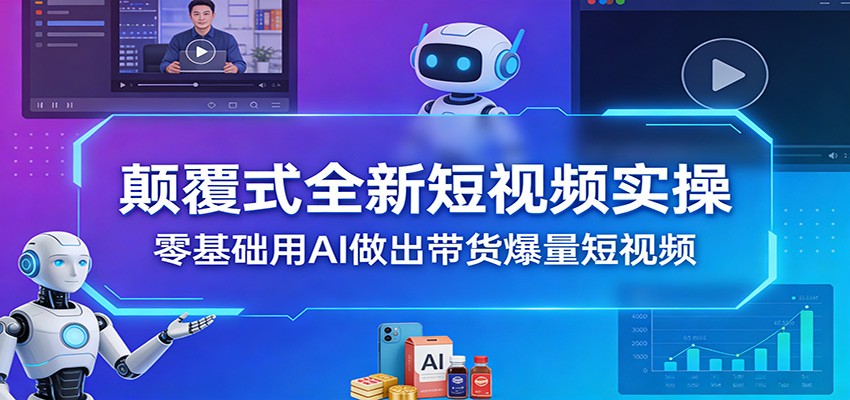 颠覆式全新短视频实操，零基础用AI做出带货爆量短视频-知芽创业社