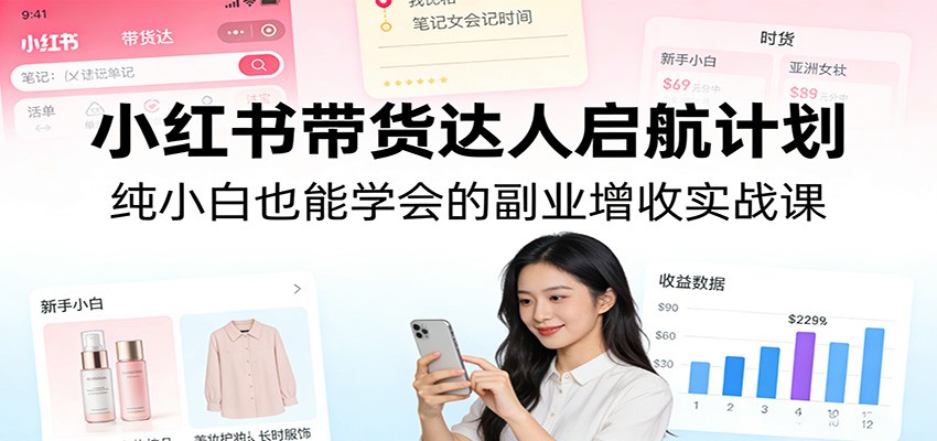小红书带货达人启航计划：纯小白也能学会的副业增收实战课-小艾项目网