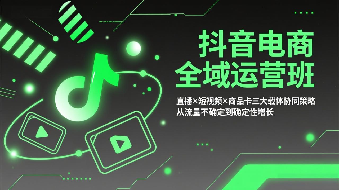 抖音电商全域运营班：直播×短视频×商品卡三大载体协同策略，从流量不确定到确定性增长-知芽创业社