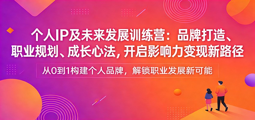 个人IP及未来发展训练营：品牌打造、职业规划、成长心法，开启影响力变现新路径-知芽创业社