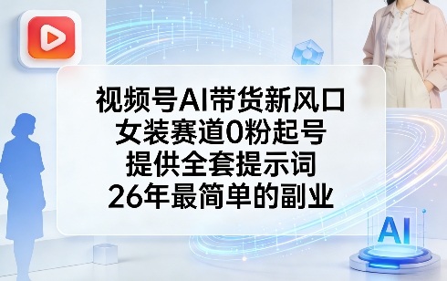 视频号AI带货新风口，女装赛道0粉起号，提供全套提示词，26年最简单的副业-知芽创业社