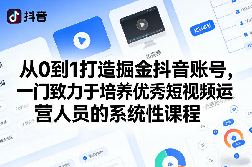 从0到1打造掘金抖音账号，一门致力于培养优秀短视频运营人员的系统性课程-知芽创业社
