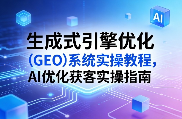 生成式引擎优化(GEO)系统实操教程，AI优化获客实操指南-知芽创业社
