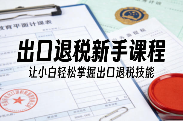 出口退税新手课程，让小白轻松掌握出口退税技能-知芽创业社