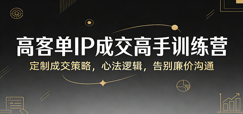 高客单IP成交高手训练营：定制成交策略，心法逻辑，告别廉价沟通-知芽创业社