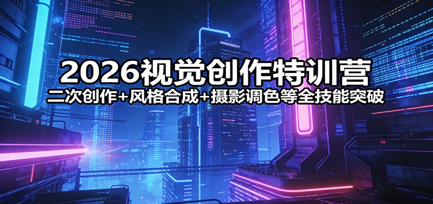 2026视觉创作特训营：二次创作+风格合成+摄影调色等全技能突破-知芽创业社