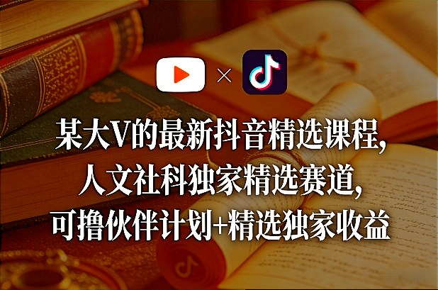 某大V的最新抖音精选课程，人文社科独家精选赛道，可撸伙伴计划+精选独家收益-小艾项目网