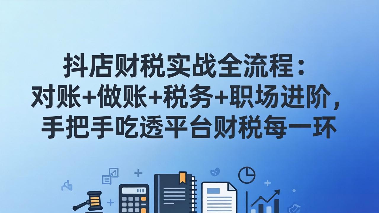 抖店财税实操全流程：对账+做账+税务+职场进阶，手把手吃透平台财税每一环-小艾项目网