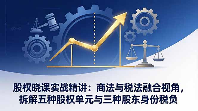 股权晓课实战精讲：商法与税法融合视角，拆解五种股权单元与三种股东身份税负-小艾项目网