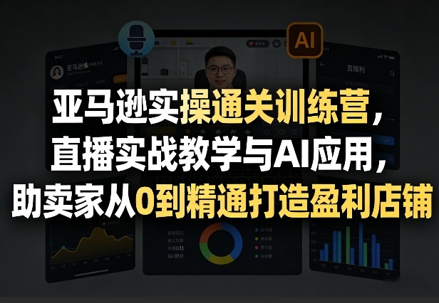 亚马逊实操通关训练营，直播实战教学与AI应用，助卖家从0到精通打造盈利店铺(更新3月23日)-小艾项目网