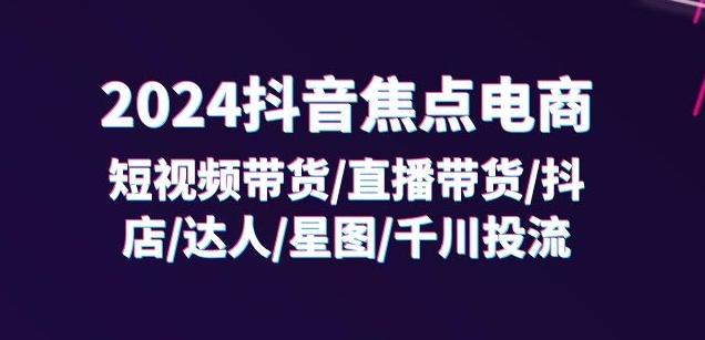 2024抖音焦点电商：短视频带货/直播带货/抖店/达人/星图/千川投流/32节课-知芽创业社