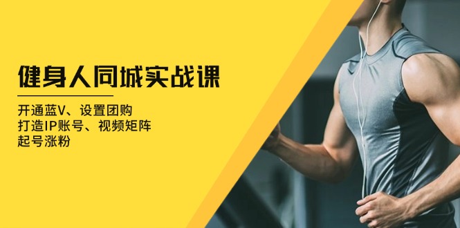 健身人 同城实战课：开通蓝V、设置团购、打造IP账号、视频矩阵、起号涨粉-知芽创业社