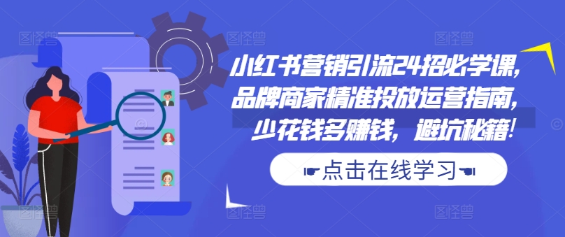 小红书营销引流24招必学课，品牌商家精准投放运营指南，少花钱多赚钱，避坑秘籍!-知芽创业社