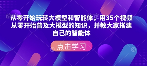 从零开始玩转大模型和智能体，​用35个视频从零开始普及大模型的知识，并教大家搭建自己的智能体-知芽创业社