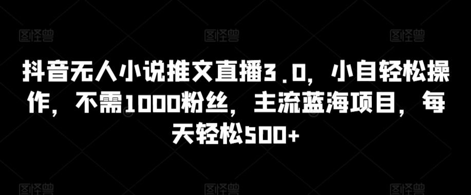抖音无人小说推文直播3.0，小自轻松操作，不需1000粉丝，主流蓝海项目，每天轻松500+【揭秘】-知芽创业社