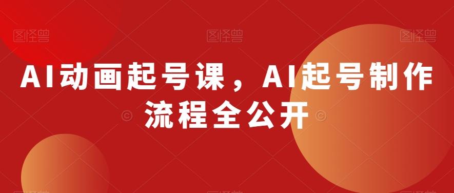 AI动画起号课，AI起号制作流程全公开-知芽创业社