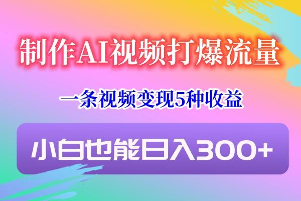 制作AI视频打爆流量，一条视频变现5种收益，小白也能日入300+-知芽创业社
