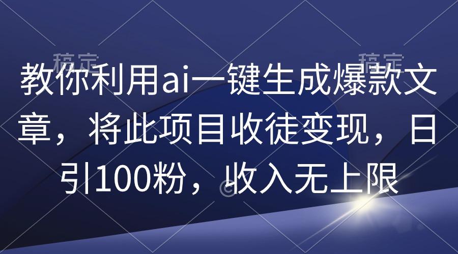 (9495期)教你利用ai一键生成爆款文章，将此项目收徒变现，日引100粉，收入无上限-知芽创业社