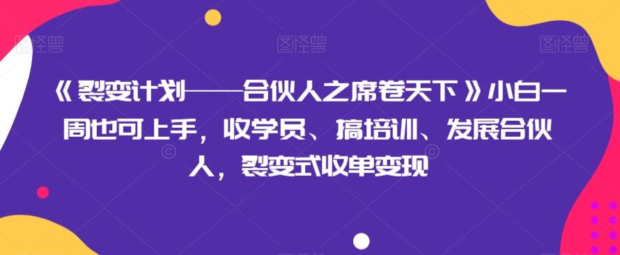 《裂变计划——合伙人之席卷天下》小白一周也可上手，收学员、搞培训、发展合伙人，裂变式收单变现-知芽创业社