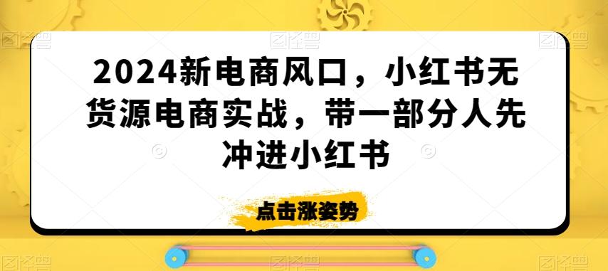 2024新电商风口，小红书无货源电商实战，带一部分人先冲进小红书-知芽创业社