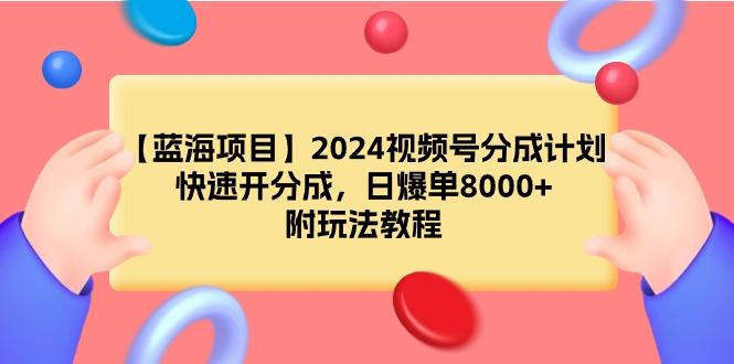 (9308期)【蓝海项目】2024视频号分成计划，快速开分成，日爆单8000+，附玩法教程-知芽创业社