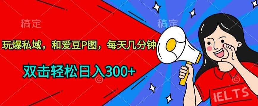 玩爆私域，和爱豆P图，每天几分钟 轻松日入300+【揭秘】-知芽创业社