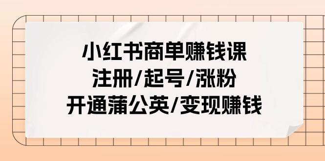 小红书商单赚钱课：注册/起号/涨粉/开通蒲公英/变现赚钱(25节课)-知芽创业社