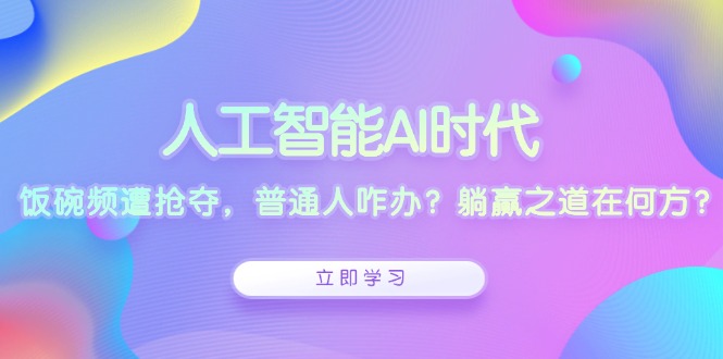 人工智能AI时代，饭碗频遭抢夺，普通人咋办？躺赢之道在何方？-知芽创业社