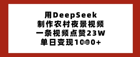 用DeepSeek制作农村夜景视频，一条视频点赞23W，单日变现多张-知芽创业社