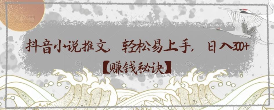 抖音小说推文，轻松易上手，日入300+【赚钱秘诀】-知芽创业社
