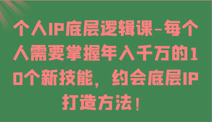 个人IP底层逻辑-掌握年入千万的10个新技能，约会底层IP的打造方法！-知芽创业社